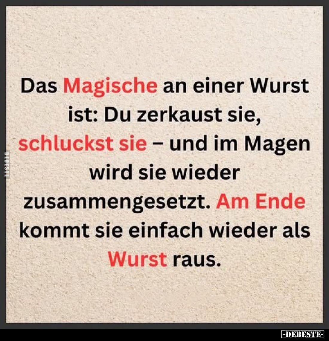 Das Magische an einer Wurst ist: Du zerkaust sie, schluckst sie – und im Magen wird sie wieder zusammengesetzt.
Am Ende komm...
