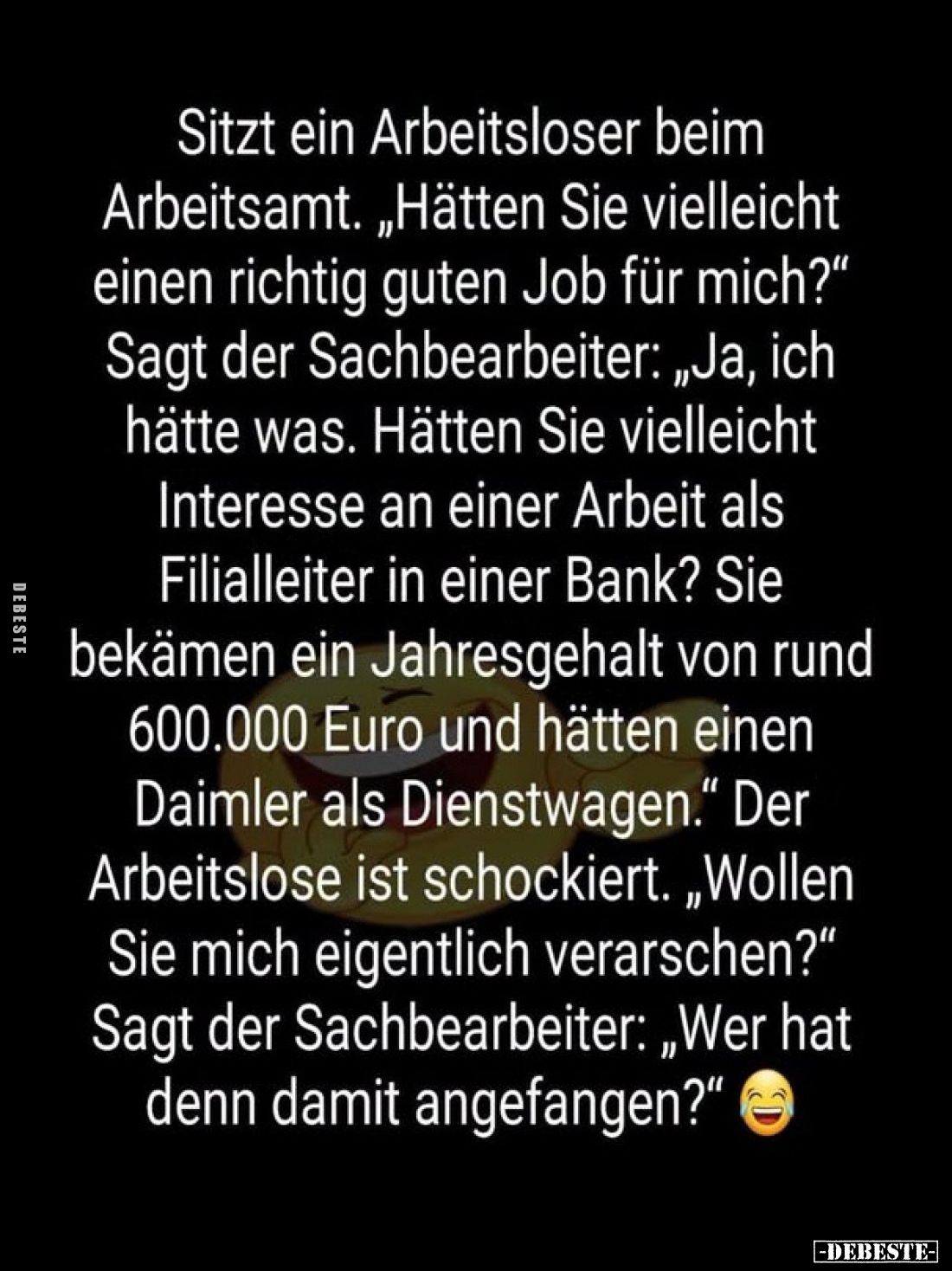 Sitzt ein Arbeitsloser beim
Arbeitsamt. „Hätten Sie vielleicht
einen richtig guten Job für mich?"
Sagt der Sachbearbe...