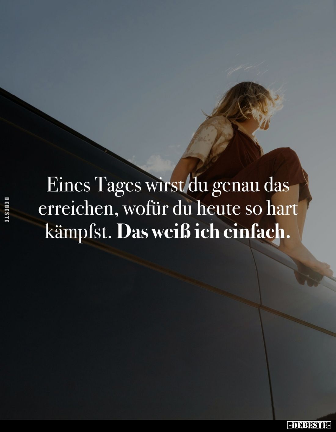 Eines Tages wirst du genau das erreichen, wofür du heute so hart kämpfst. Das weiß ich einfach.