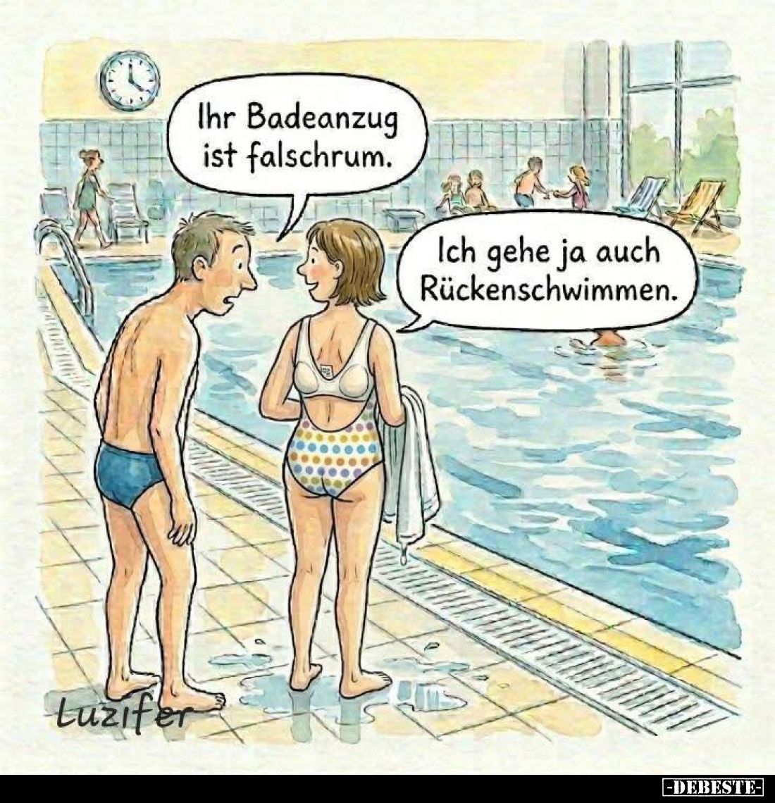 Ihr Badeanzug ist falschrum. -
Ich gehe ja auch Rückenschwimmen.