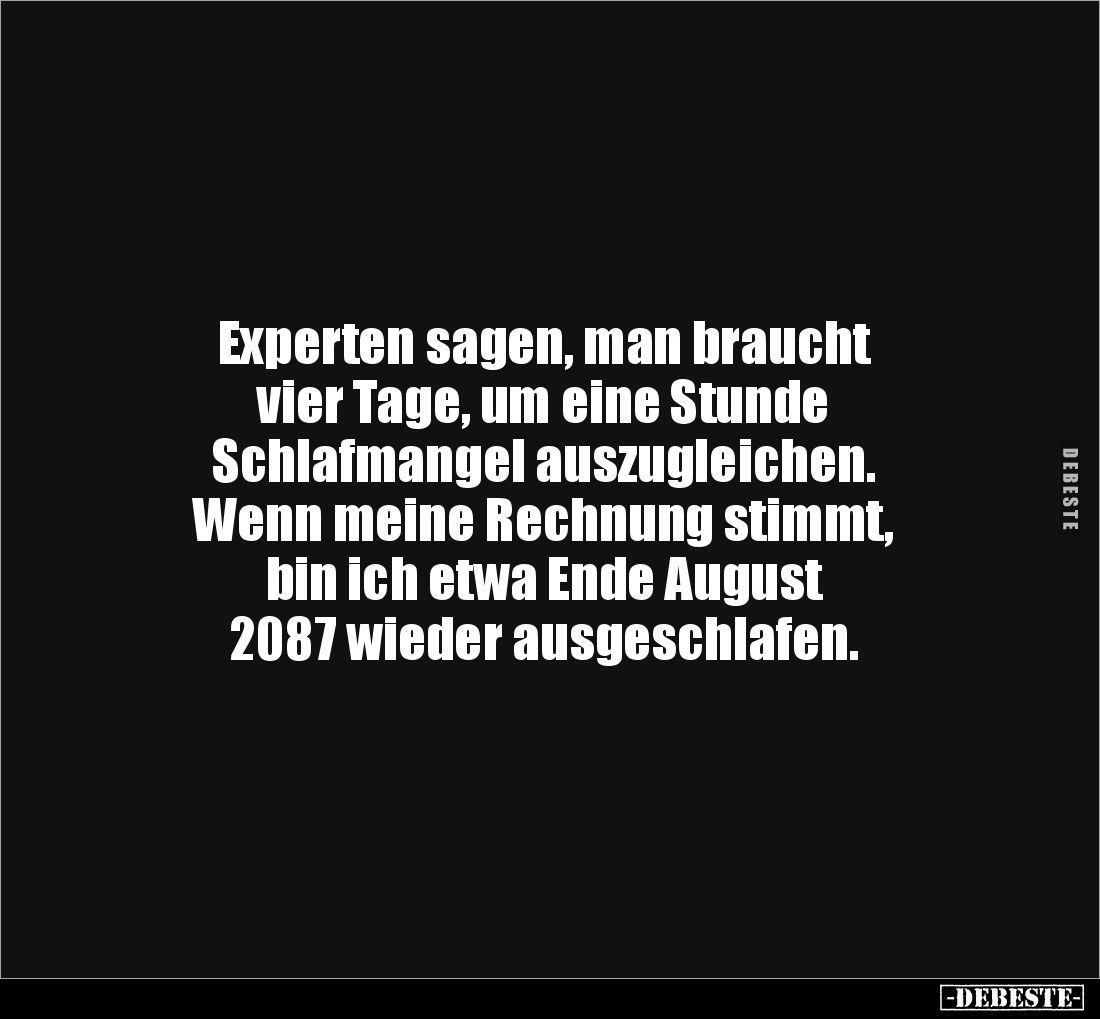 Experten sagen, man braucht
vier Tage, um eine Stunde
Schlafmangel auszugleichen.
Wenn meine Rechnung stimmt,
bin ich ...