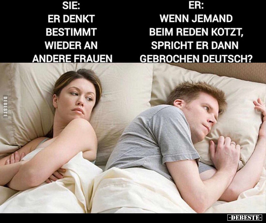 Sie:
Er denkt bestimmt wieder an andere Frauen.
Er:
Wenn jemand beim Reden kotzt, spricht er dann gebrochen Deutsch?