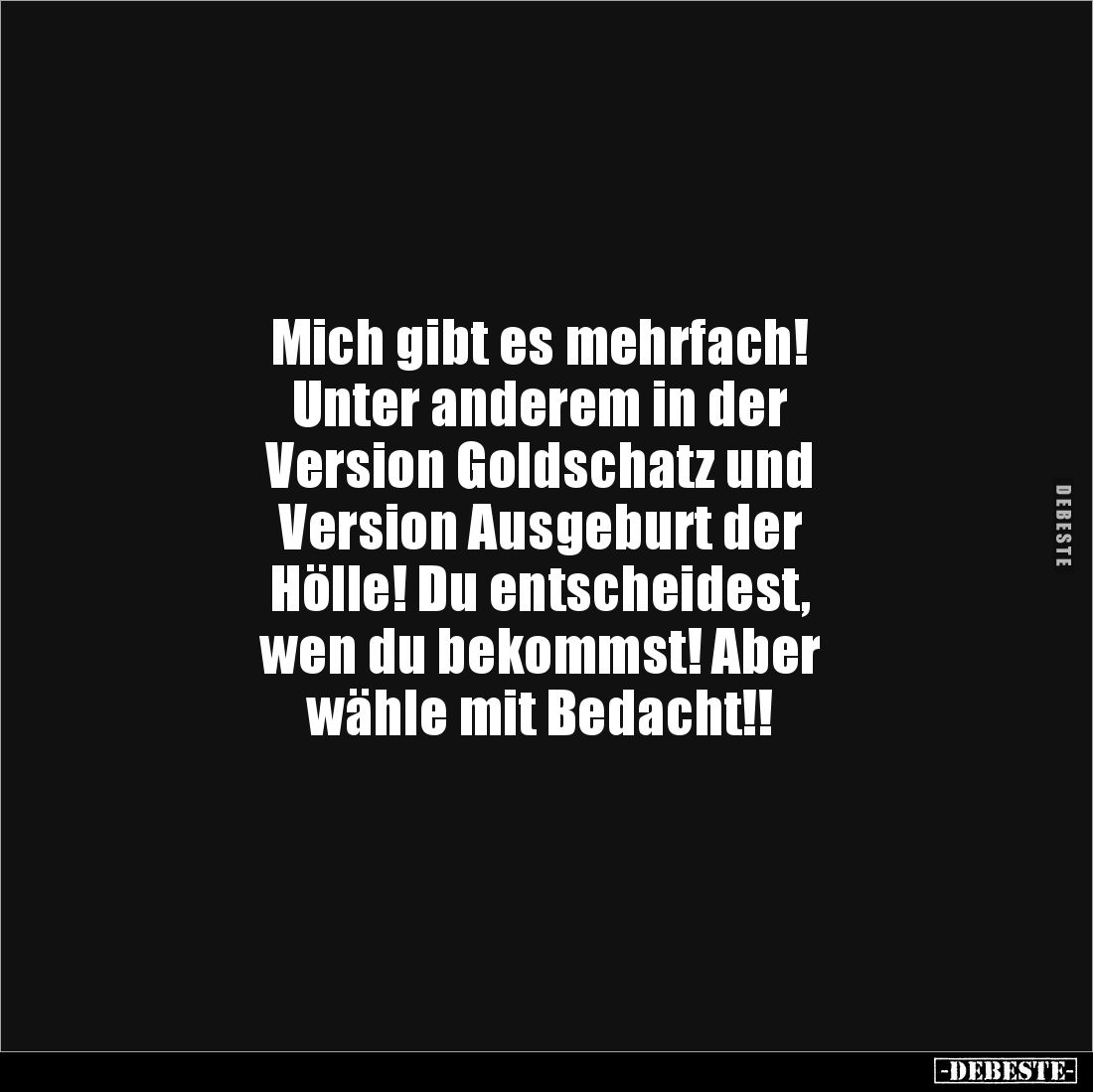Mich gibt es mehrfach! 
Unter anderem in der 
Version Goldschatz und 
Version Ausgeburt der 
Hölle! Du entscheidest, 
we...