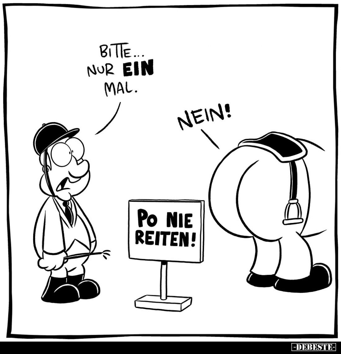 Bitte... nur ein mal. -
Nein! -
Po nie reiten!