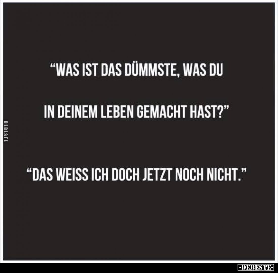 "Was ist das dümmste, was du in deinem Leben gemacht hast?" -
"Das weiss ich doch jetzt noch nicht."