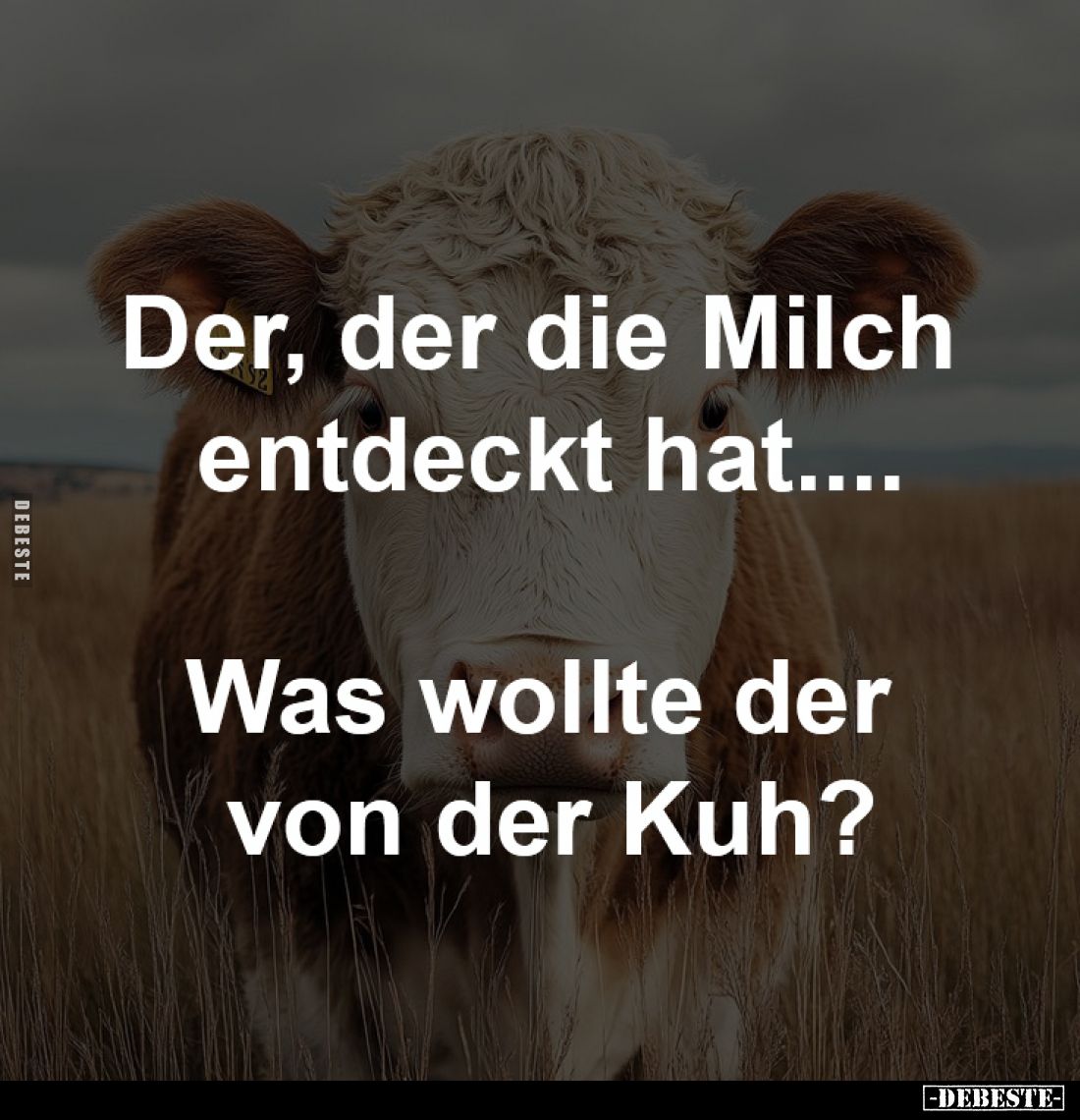 Der, der die Milch entdeckt hat....
Was wollte der von der Kuh?