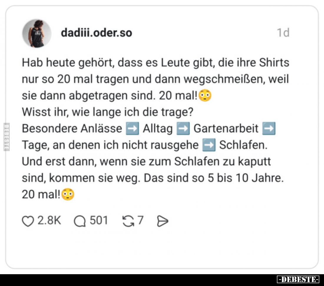 Hab heute gehört, dass es Leute gibt, die ihre Shirts nur so 20 mal tragen und dann wegschmeißen, weil sie dann abgetragen si...