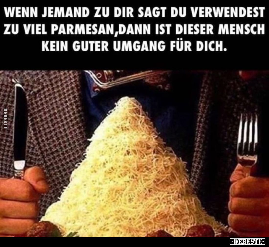 Wenn jemand zu dir sagt du verwendest zu viel Parmesan, dann ist dieser Mensch kein guter Umgang für dich.