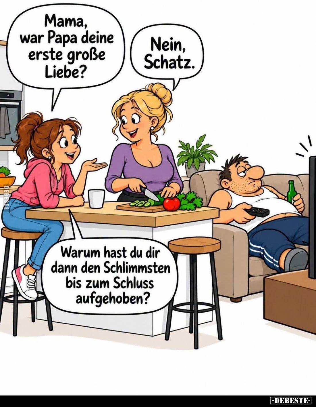 Mama, war Papa deine erste große Liebe? -
Nein, Schatz. -
Warum hast du dir dann den Schlimmsten bis zum Schluss aufgehoben...