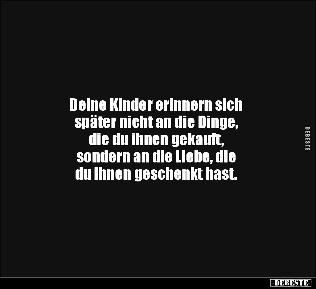 Deine Kinder erinnern sich
später nicht an die Dinge,
die du ihnen gekauft,
sondern an die Liebe, die
du ihnen geschenk...