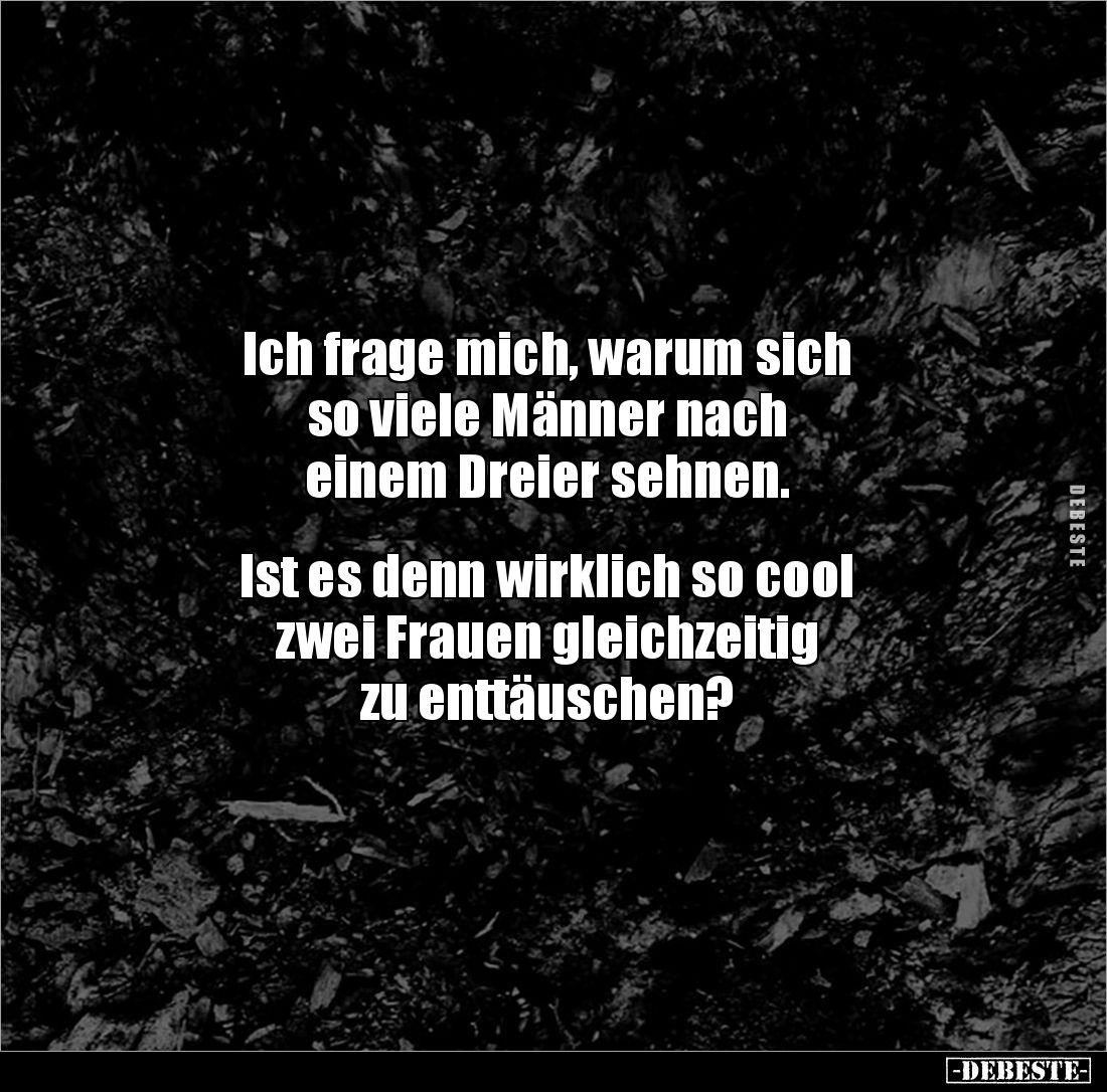 Ich frage mich, warum sich
so viele Männer nach 
einem Dreier sehnen.


Ist es denn wirklich so cool 
zwei Frauen gleic...