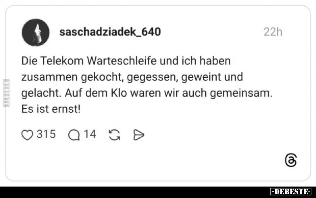 Die Telekom Warteschleife und ich haben zusammen gekocht, gegessen, geweint und gelacht. Auf dem Klo waren wir auch gemeinsam...