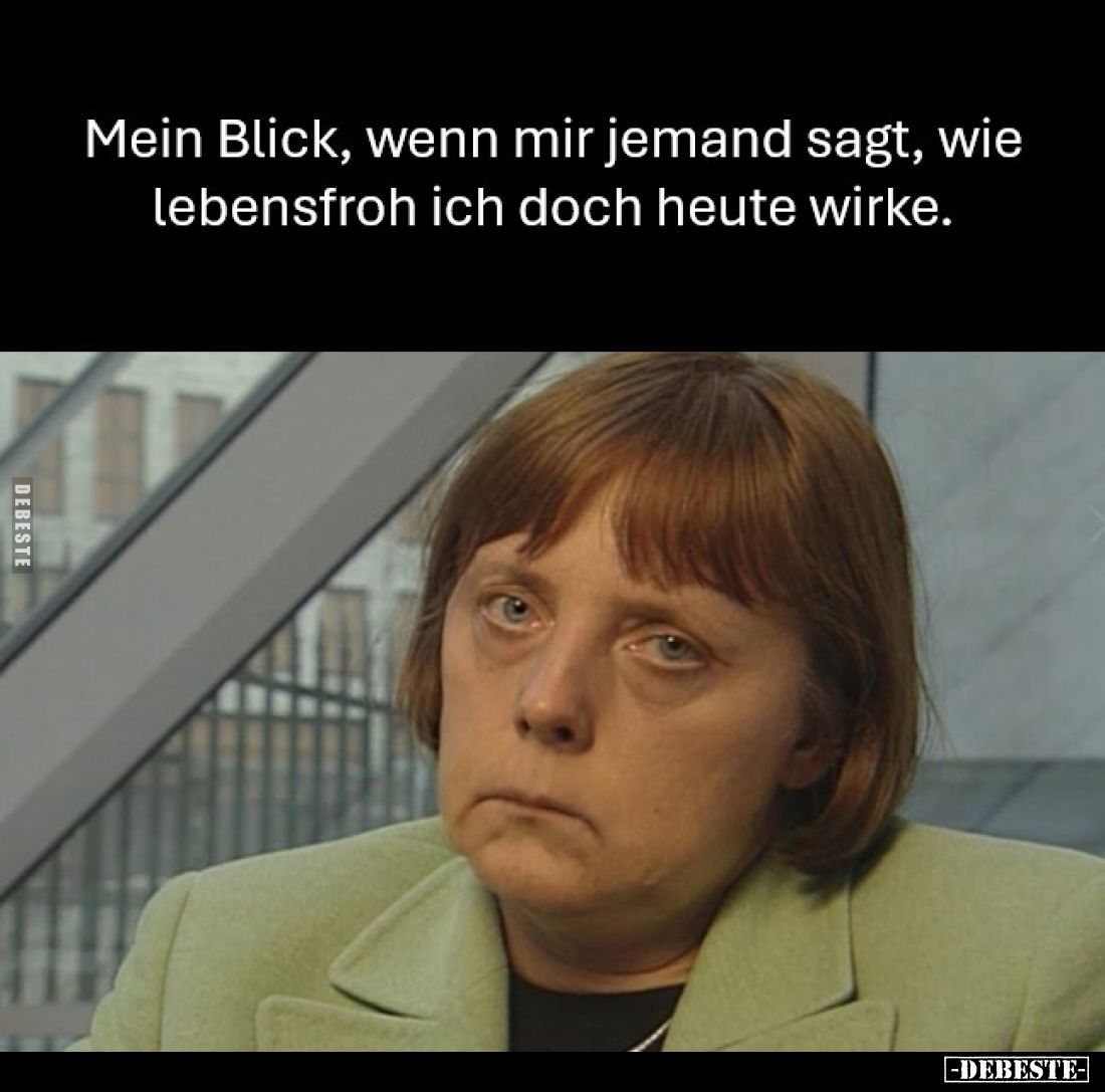 Mein Blick, wenn mir jemand sagt, wie lebensfroh ich doch heute wirke.