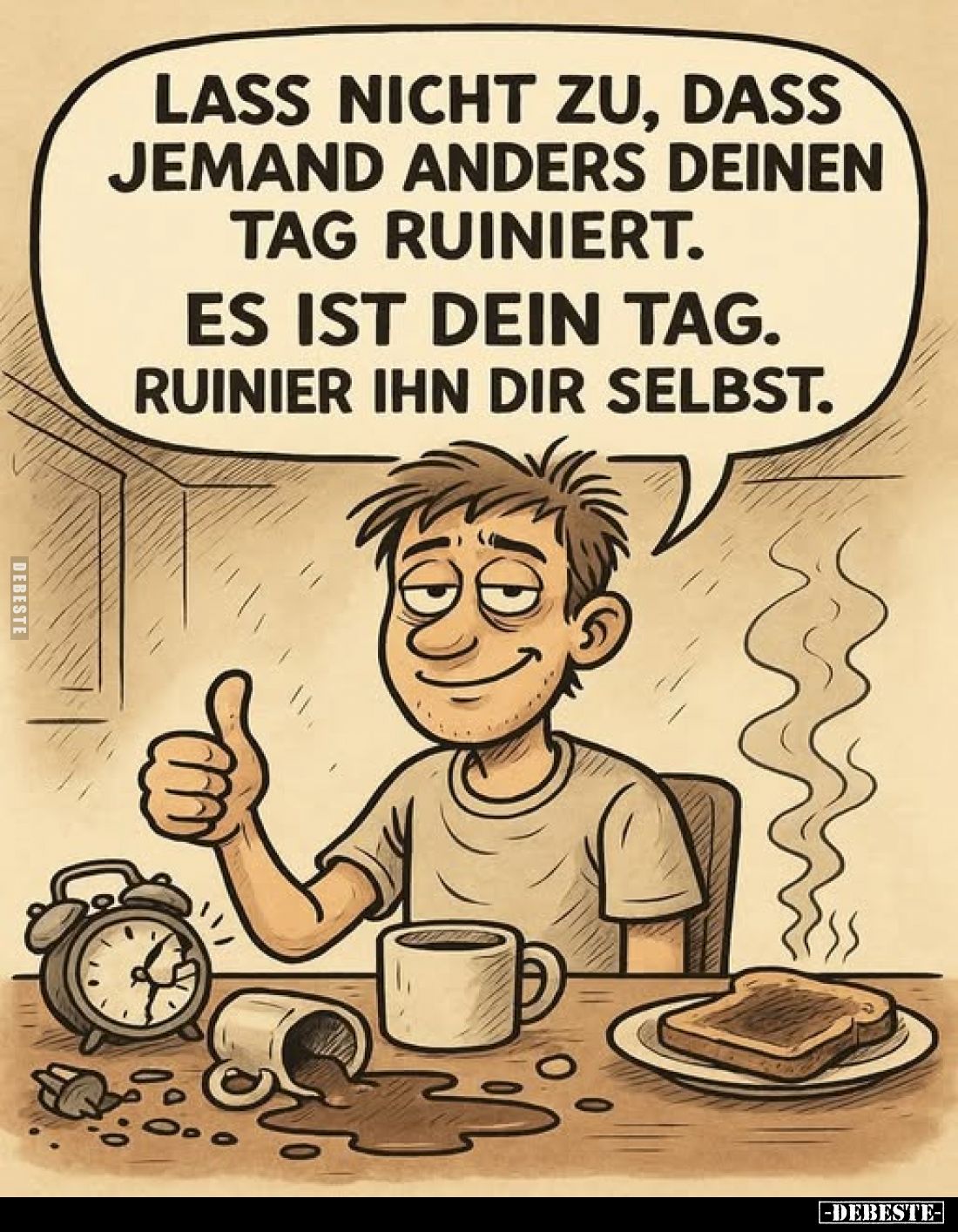 Lass nicht zu, dass jemand anders deinen Tag ruiniert.
Es ist dein Tag. Ruinier ihn dir selbst.