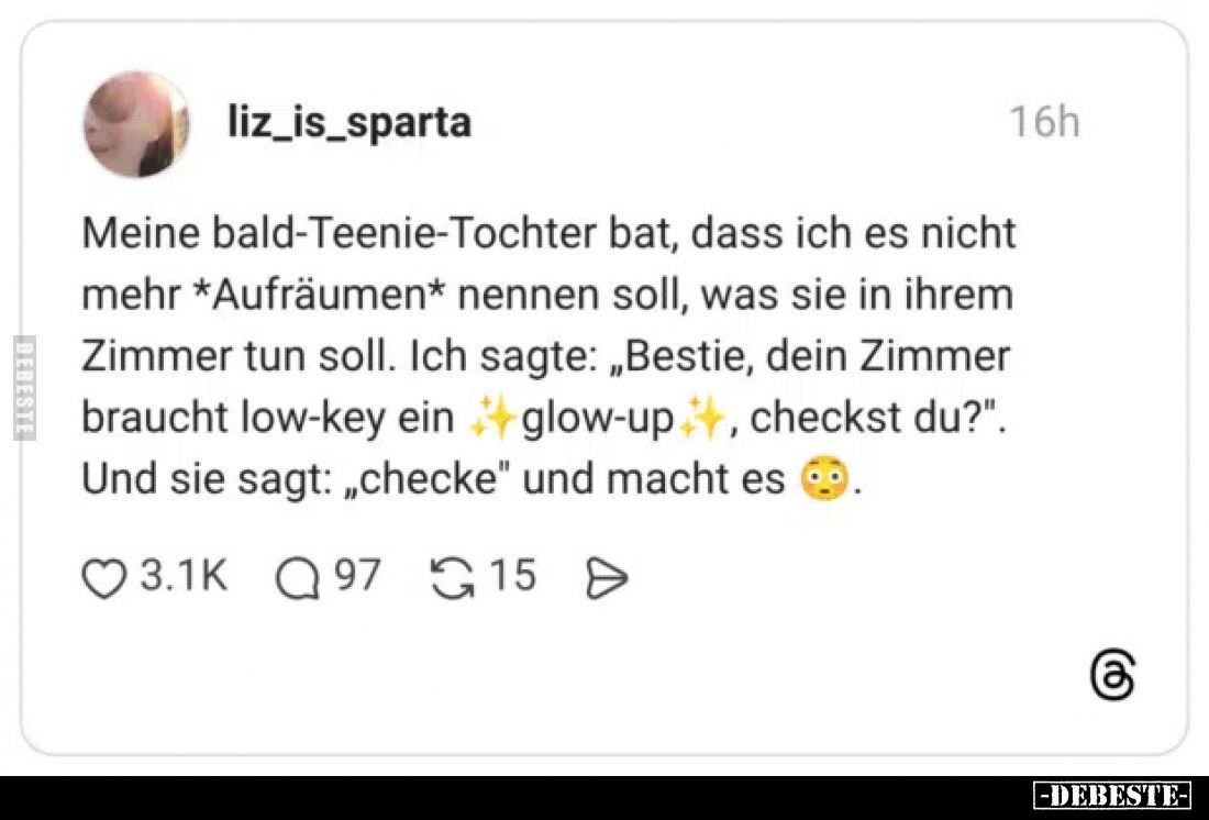 Meine bald-Teenie-Tochter bat, dass ich es nicht mehr *Aufräumen* nennen soll, was sie in ihrem Zimmer tun soll. Ich sagte: „...