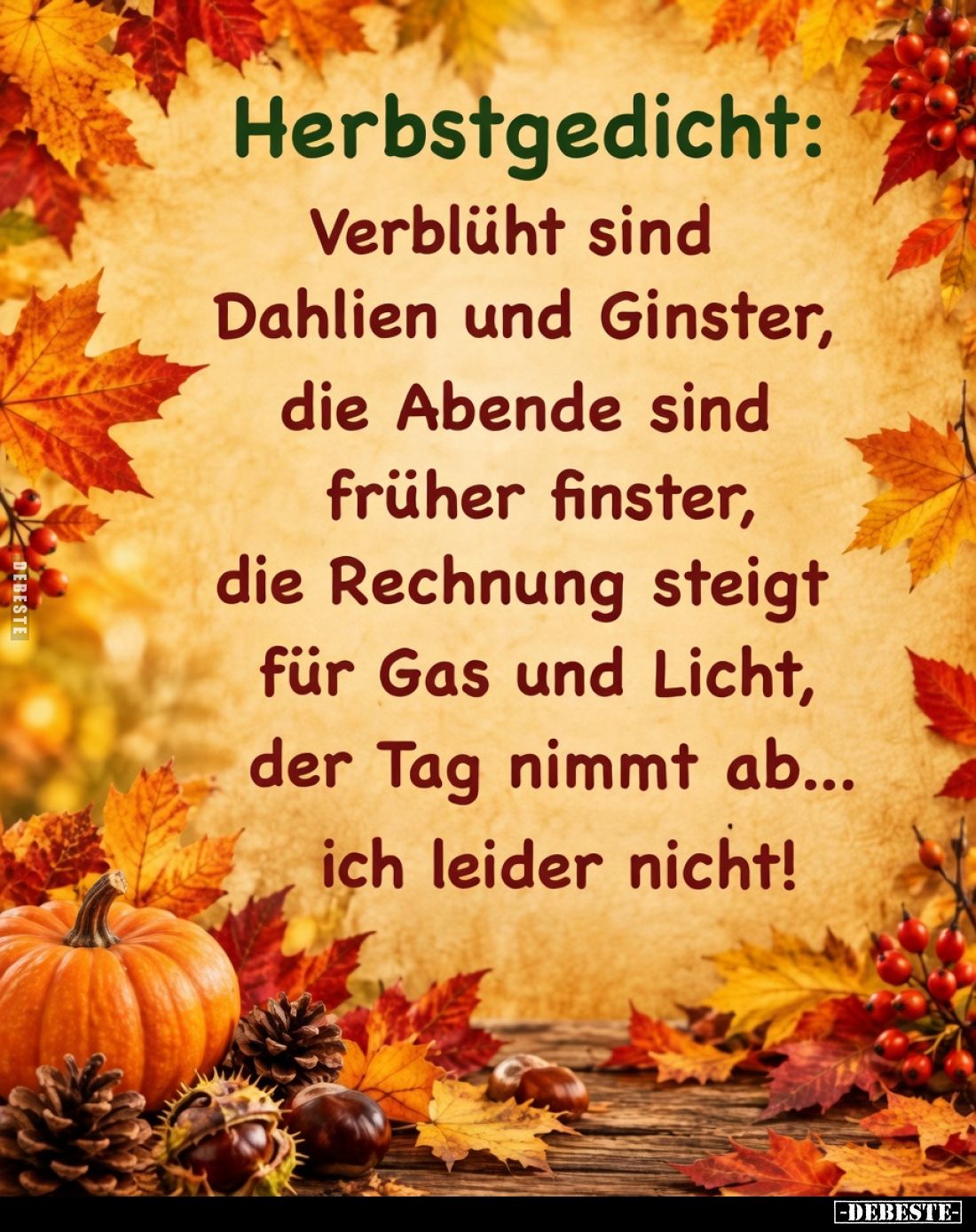 Herbstgedicht:

Verblüht sind
Dahlien und Ginster,
die Abende sind
früher finster,
die Rechnung steigt
für Gas und Lic...