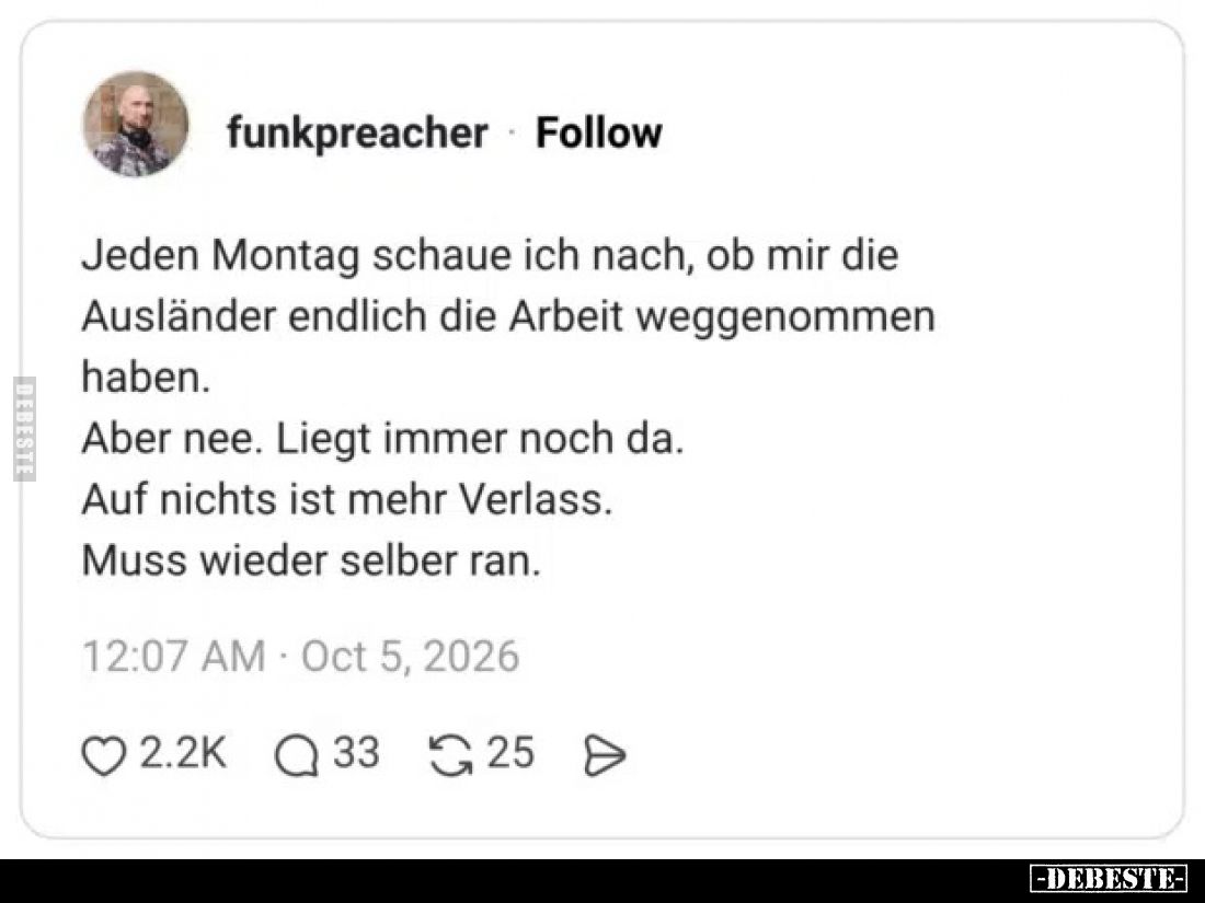 Jeden Montag schaue ich nach, ob mir die Ausländer endlich die Arbeit weggenommen haben.
Aber nee. Liegt immer noch da.
Auf...