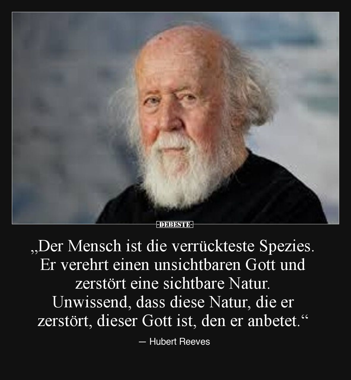 „Der Mensch ist die verrückteste Spezies. Er verehrt einen unsichtbaren Gott und zerstört eine sichtbare Natur. Unwissend, da...