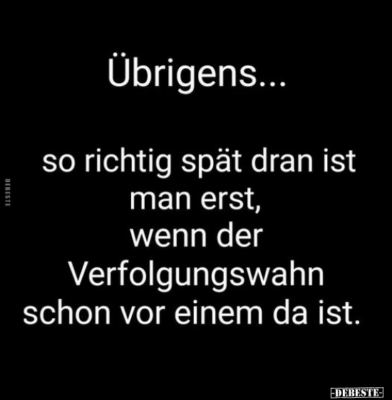 Übrigens...
so richtig spät dran ist man erst, wenn der Verfolgungswahn schon vor einem da ist.