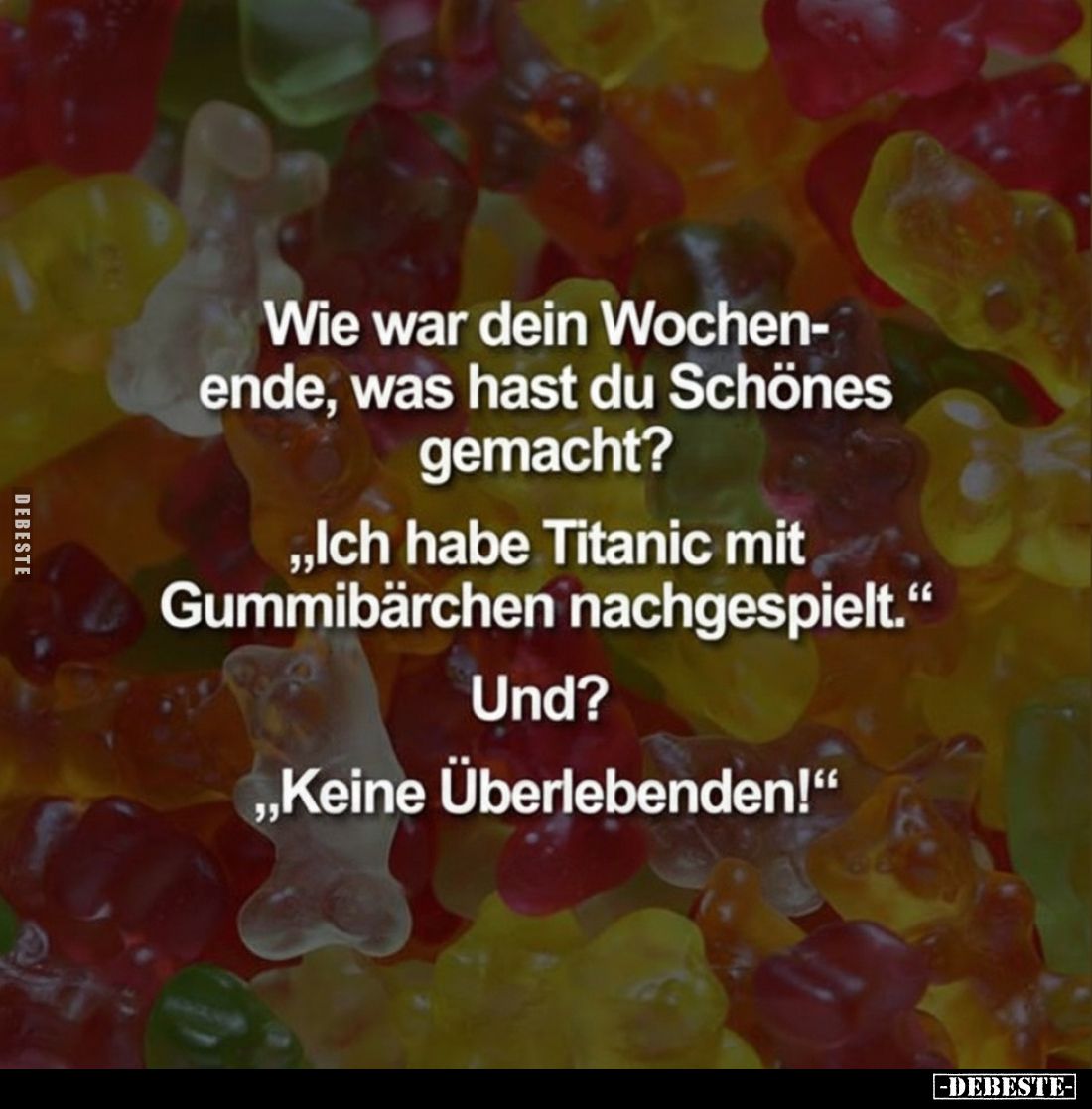 Wie war Dein Wochenende, was hast Du Schönes gemacht? “Ich habe Titanic mit Gummibärchen nachgespielt” Und? “Keine Überlebend...