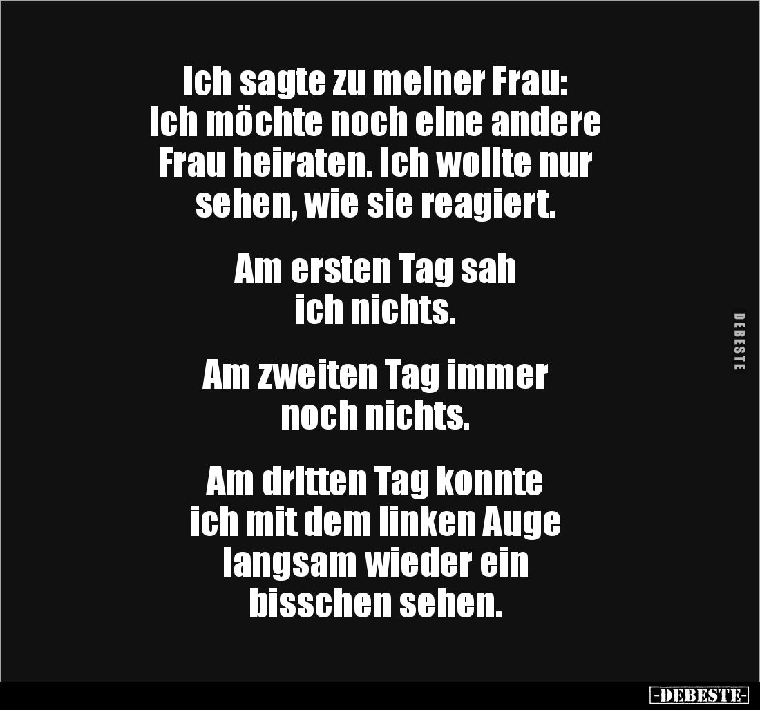 Ich sagte zu meiner Frau: 
Ich möchte noch eine andere 
Frau heiraten. Ich wollte nur 
sehen, wie sie reagiert.


Am er...