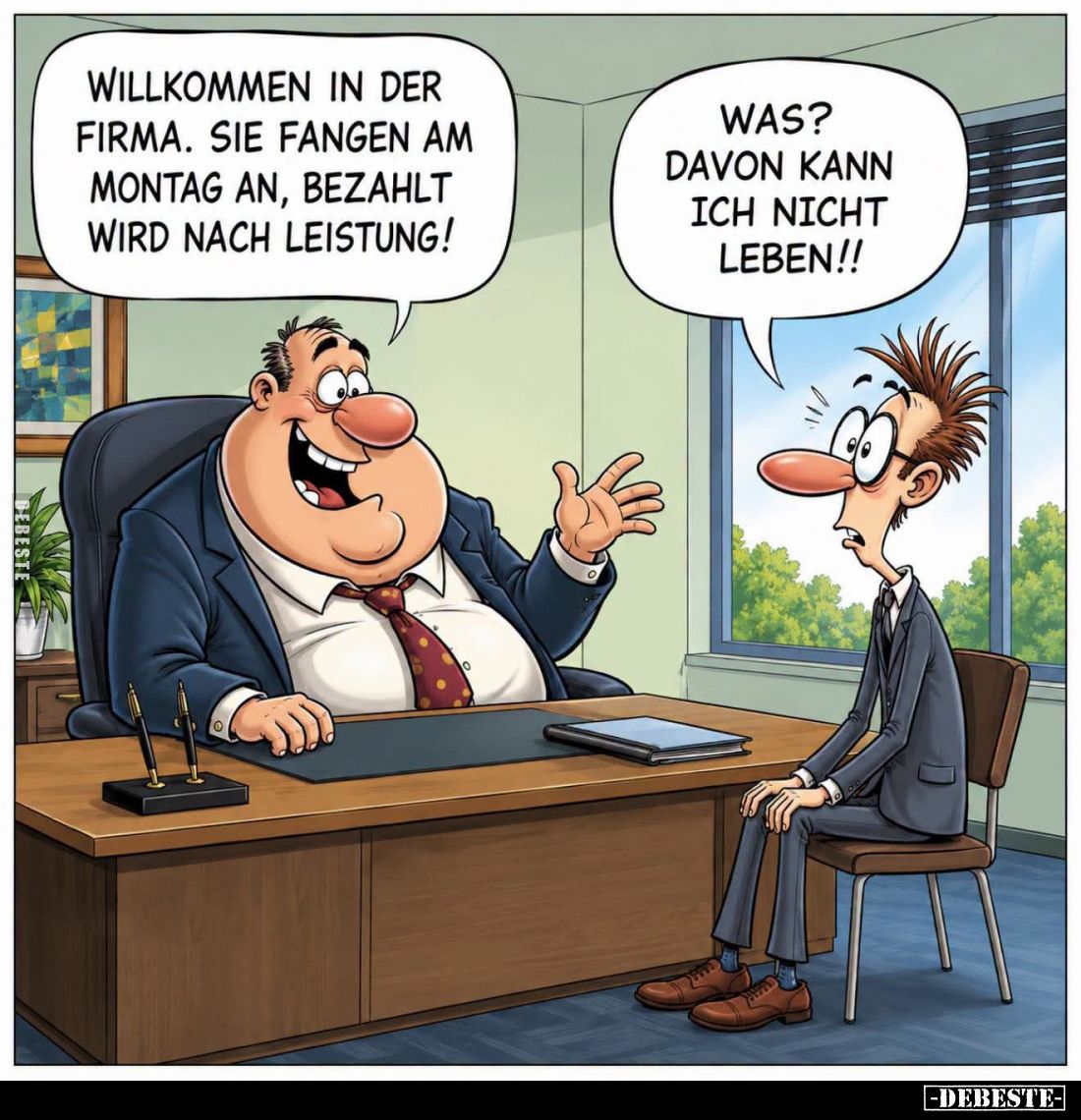 Willkommen in der Firma. Sie fangen am Montag an, bezahlt wird nach Leistung! -
Was? Davon kann ich nicht leben!!
