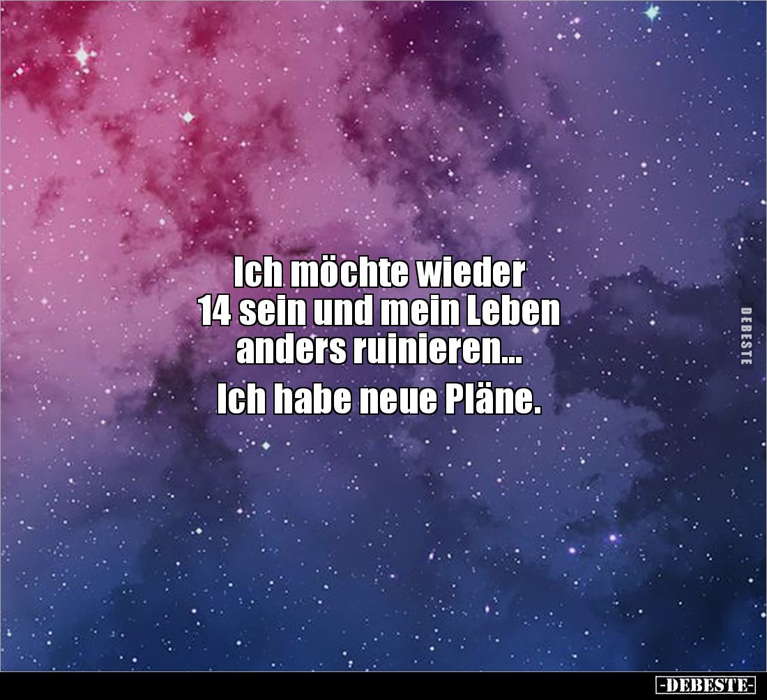Ich möchte wieder 
14 sein und mein Leben 
anders ruinieren... 

Ich habe neue Pläne.
