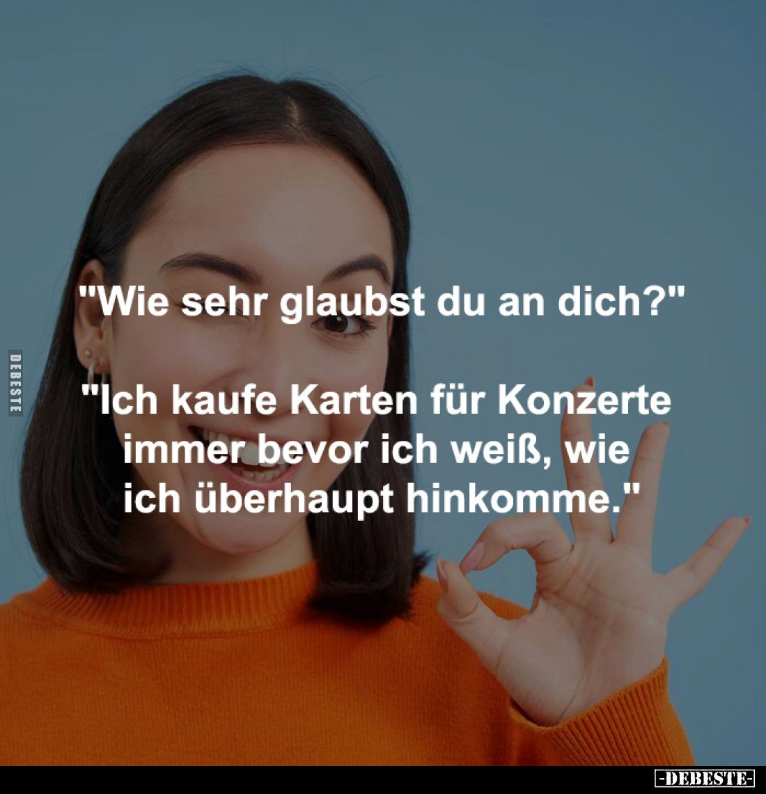 "Wie sehr glaubst du an dich?"
-
"Ich kaufe Karten für Konzerte 
immer bevor ich weiß, wie 
ich überhaupt ...
