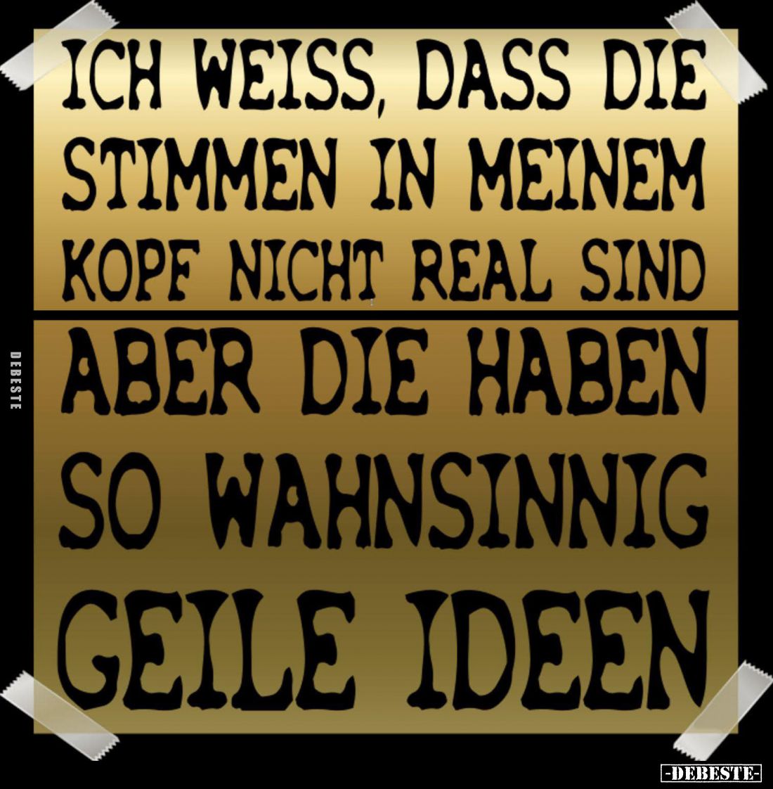 Ich weiß, dass die Stimmen in meinem Kopf nicht real sind
aber die haben so wahnsinnig geile Ideen.