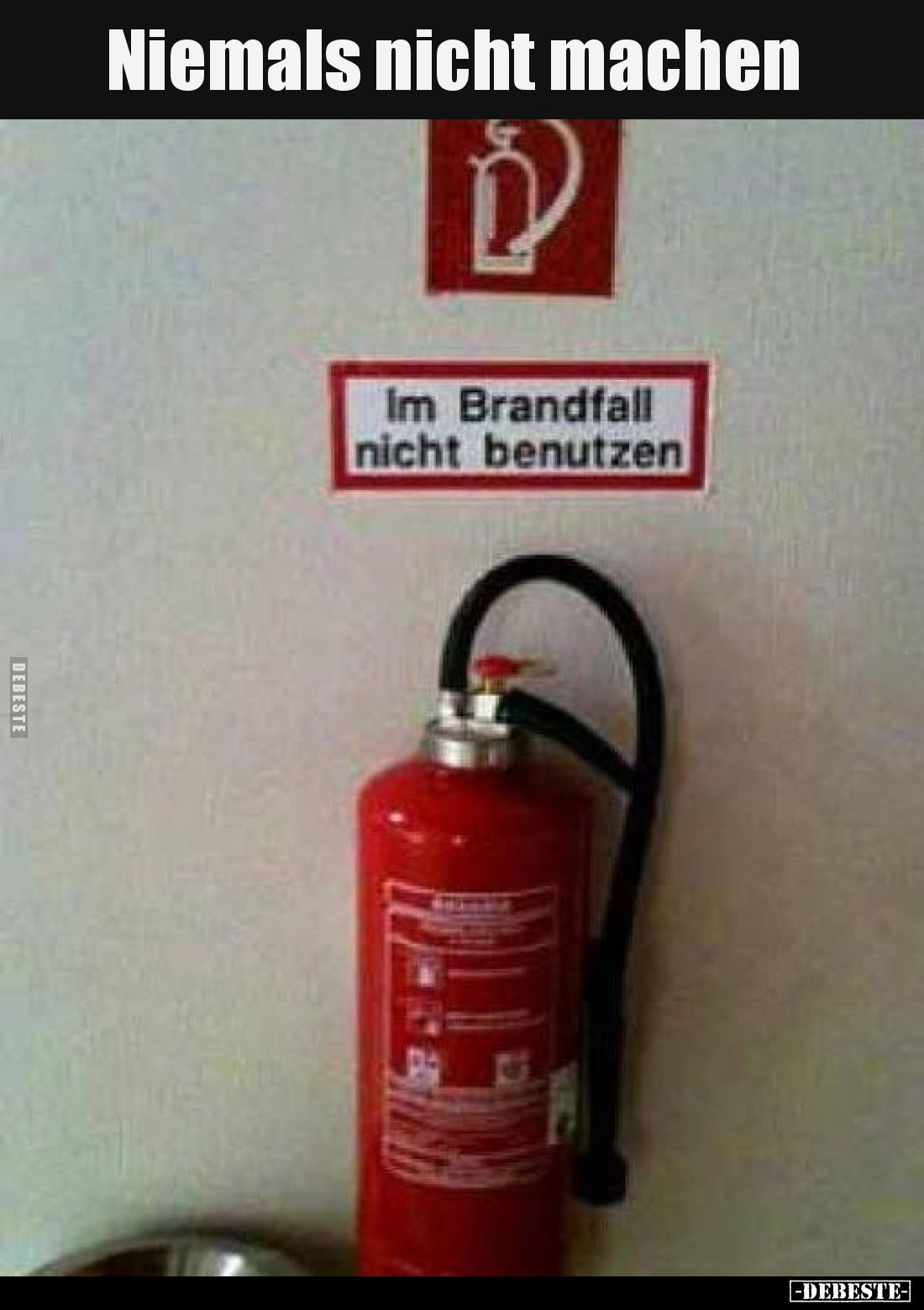 Niemals nicht machen 
-
Im Brandfall nicht benutzen