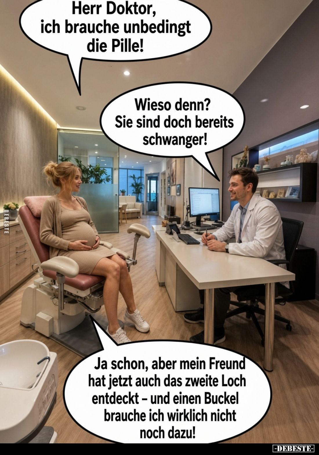 Herr Doktor, ich brauche unbedingt die Pille!
Wieso denn? Sie sind doch bereits schwanger!
Ja schon, aber mein Freund hat j...