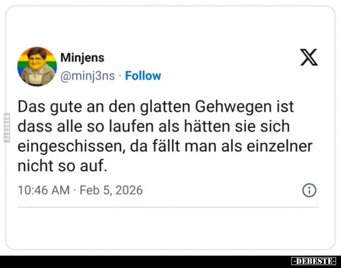 Das gute an den glatten Gehwegen ist dass alle so laufen als hätten sie sich eingeschissen, da fällt man als einzelner nicht ...