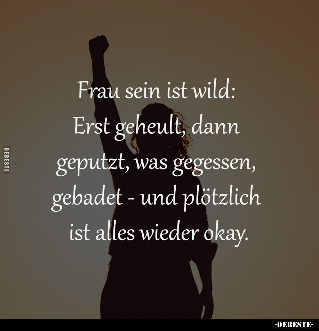 Frau sein ist wild: 
Erst geheult, dann 
geputzt, was gegessen, 
gebadet - und plötzlich 
ist alles wieder okay.