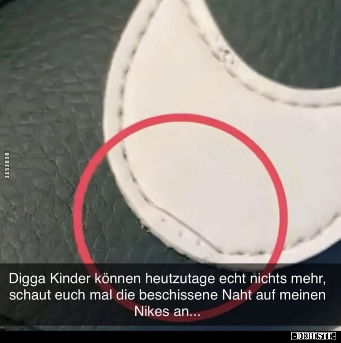 Digga, Kinder können heutzutage echt nichts mehr.
Schaut euch mal die beschissene Naht auf meinen Nikes an...