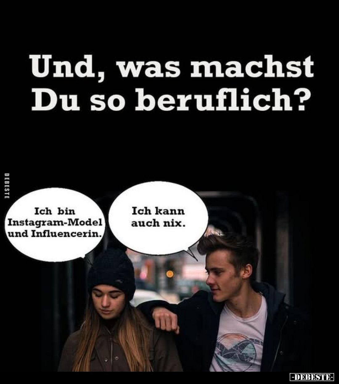 Und, was machst Du so beruflich? -
Ich bin Instagram-Model und Influencerin. -
Ich kann auch nix.