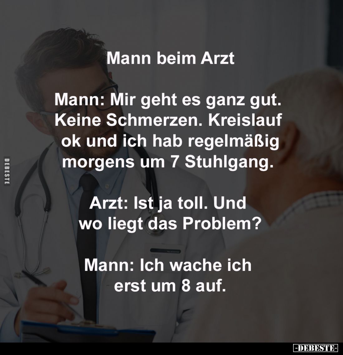 Mann beim Arzt
-
Mann: Mir geht es ganz gut. 
Keine Schmerzen. Kreislauf 
ok und ich hab regelmäßig
morgens um 7 Stuhlga...