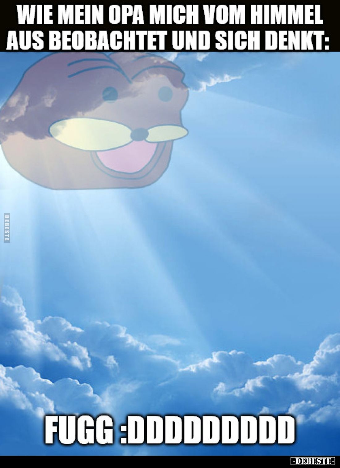 Wie mein Opa mich vom Himmel aus beobachtet und sich denkt:
Fugg :DDDDDDDDDD