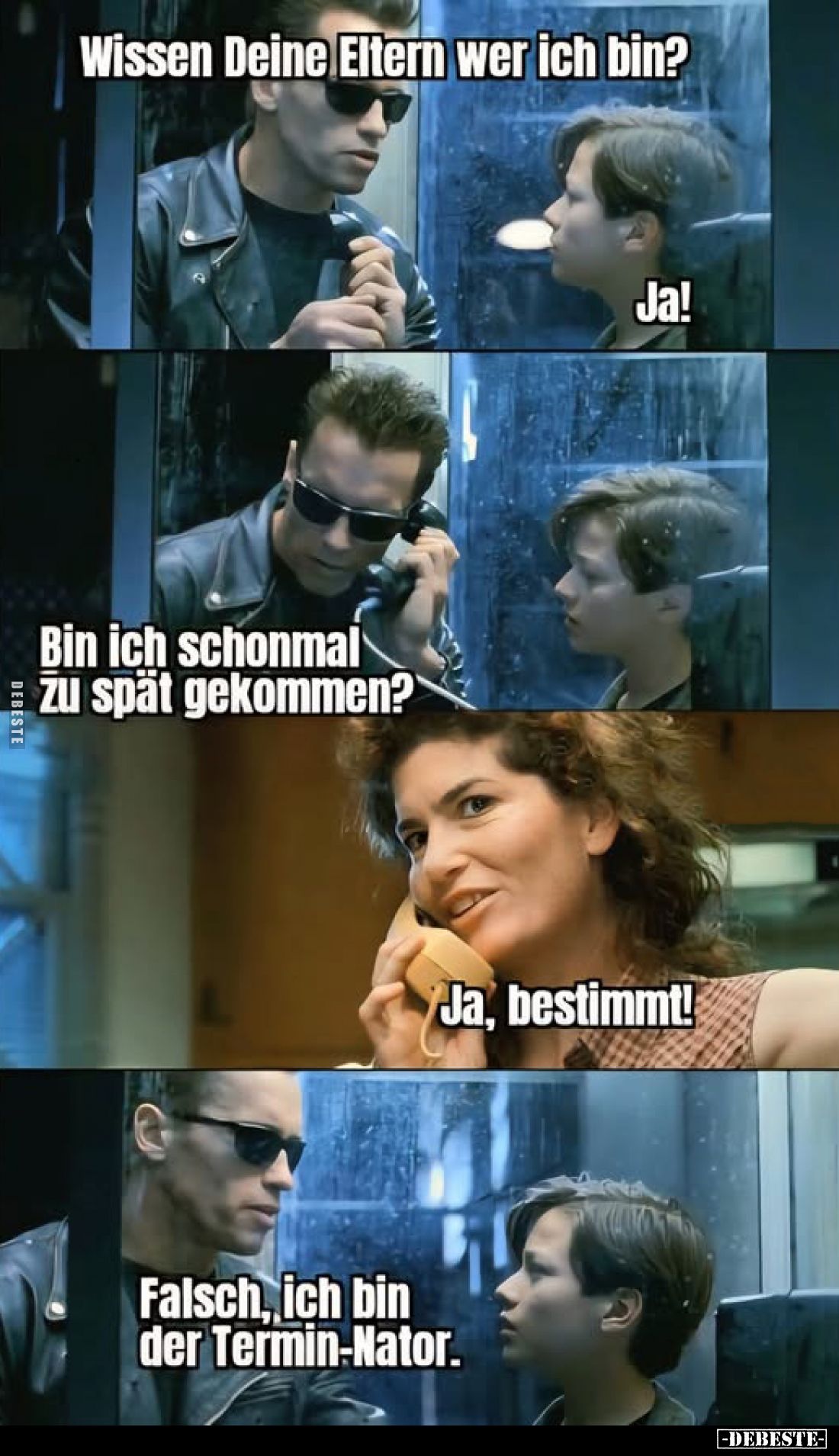 Wissen Deine Eltern wer ich bin?
-
Ja! -
Bin ich schonmal zu spät gekommen?
-
Ja, bestimmt! -
Falsch, ich bin der Termi...