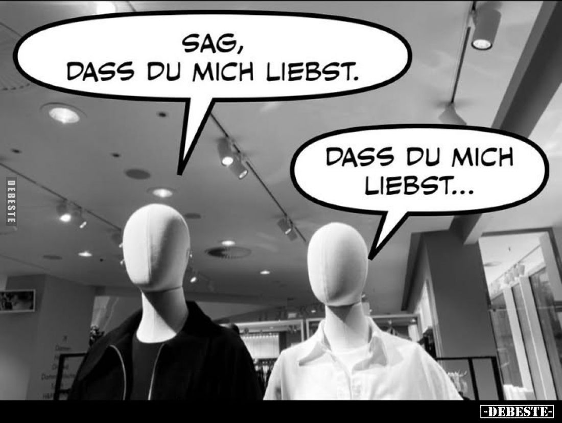 Sag, dass du mich liebst. 
-
Dass du mich liebst...