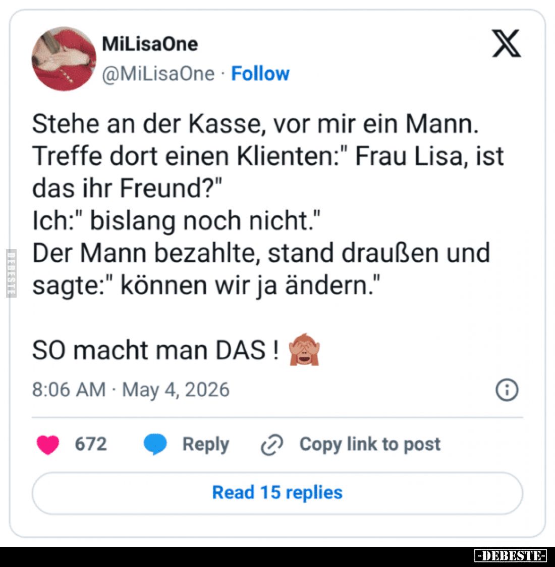 Stehe an der Kasse, vor mir ein Mann.
Treffe dort einen Klienten: „Frau Lisa, ist das Ihr Freund?“
Ich: „Bislang noch nicht...