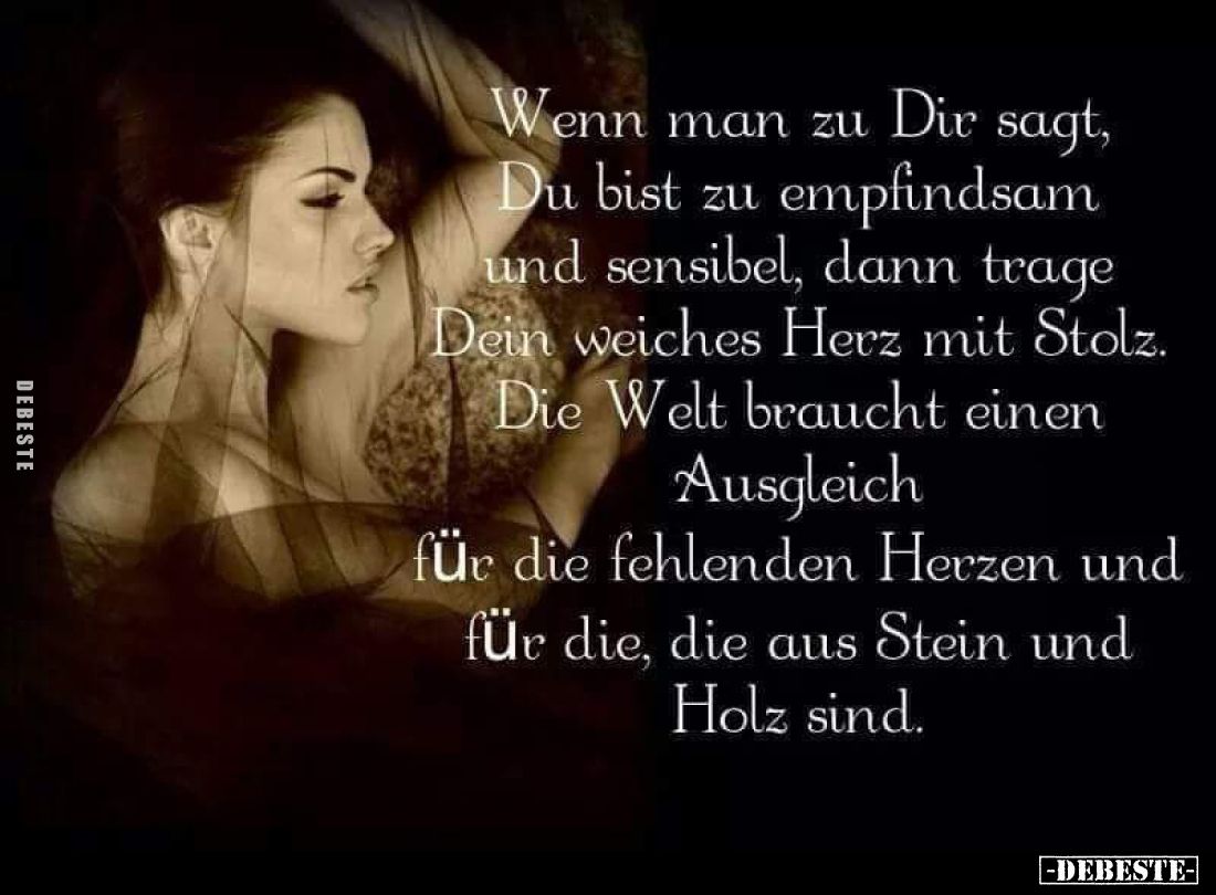 Wenn man zu Dir sagt, Du bist zu empfindsam und sensibel, dann trage Dein weiches Herz mit Stolz.
Die Welt braucht einen Aus...