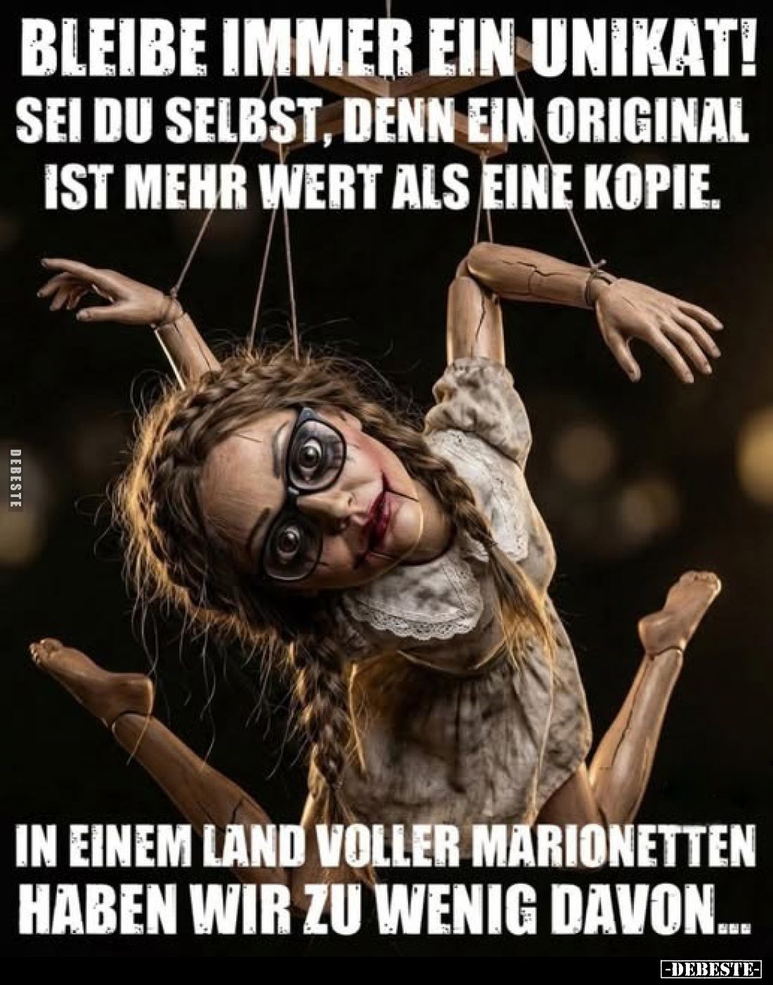 Bleibe immer ein Unikat! Sei du selbst, denn ein Original ist mehr wert als eine Kopie.
In einem Land voller Marionetten hab...