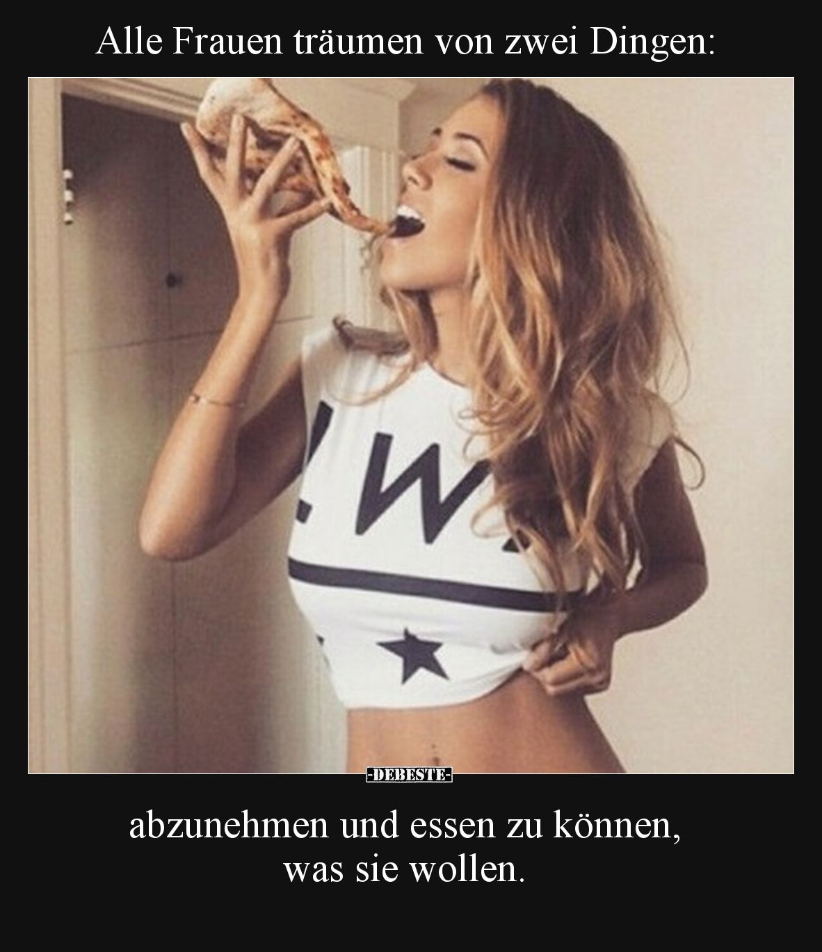 Alle Frauen träumen von zwei Dingen:

abzunehmen und essen zu können, was sie wollen.