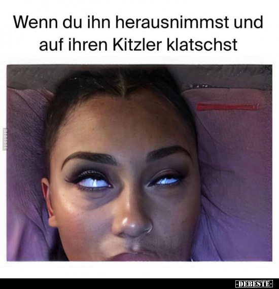 Wenn du ihn herausnimmst und auf ihren Kitzler klatschst.. - Lustige Bilder | DEBESTE.de