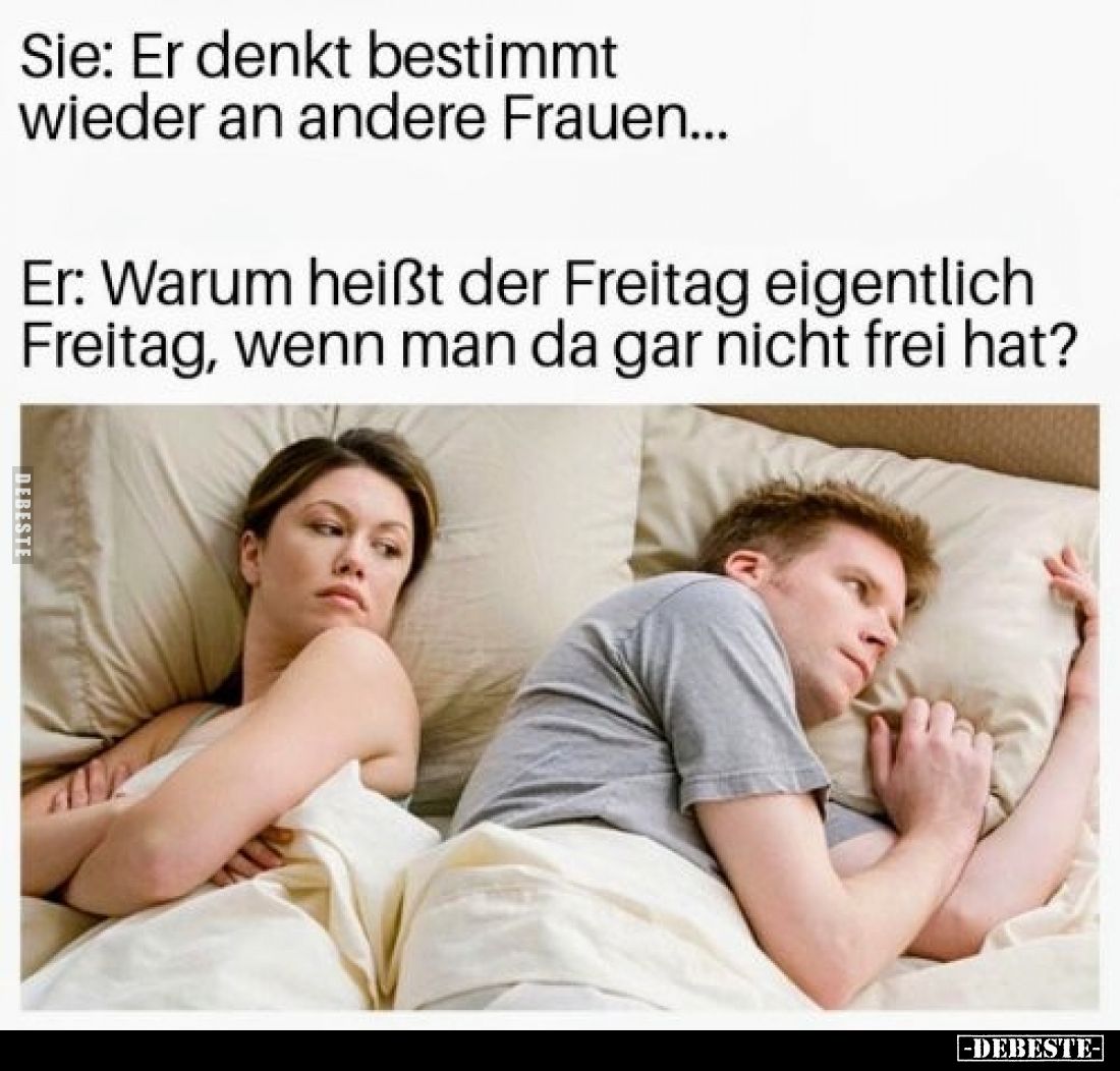 Sie: Er denkt bestimmt wieder an andere Frauen... -
Er: Warum heißt der Freitag eigentlich Freitag, wenn man da gar nicht fr...