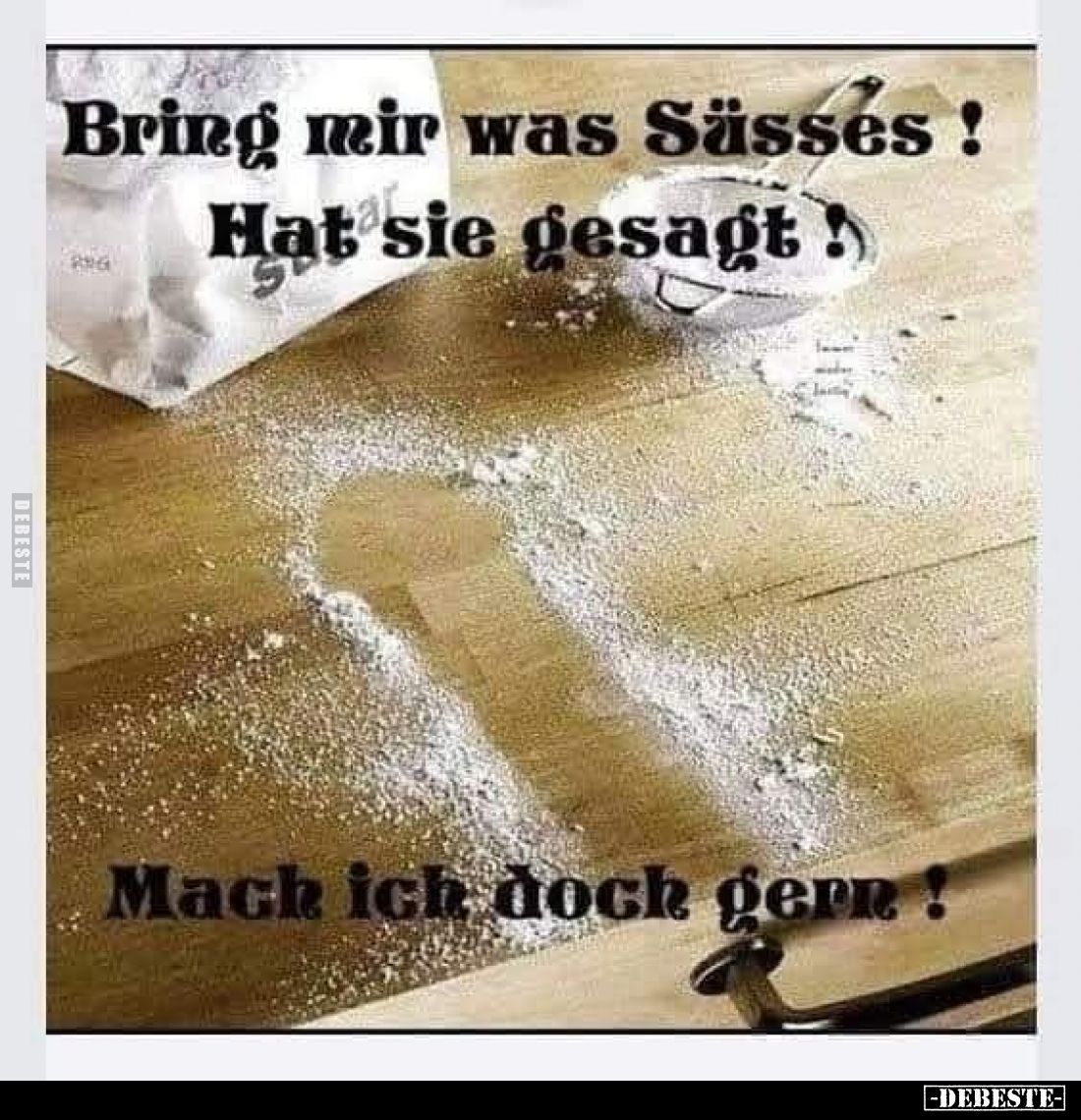 Bring mir was Süsses !
Hat sie gesagt!
Mach ich doch gern !