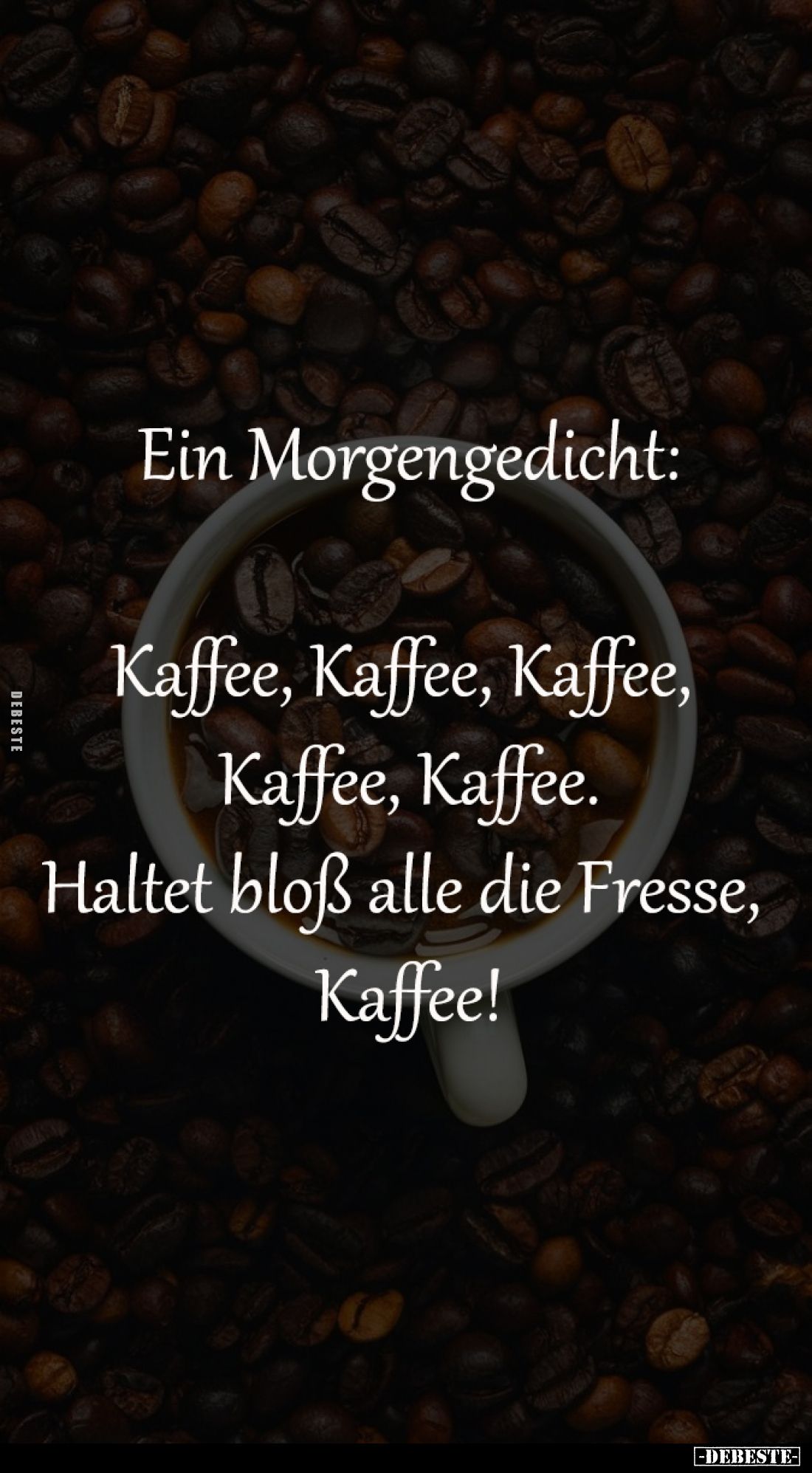 Ein Morgengedicht:

Kaffee, Kaffee, Kaffee, 
Kaffee, Kaffee.
Haltet bloß alle die Fresse, 
Kaffee!