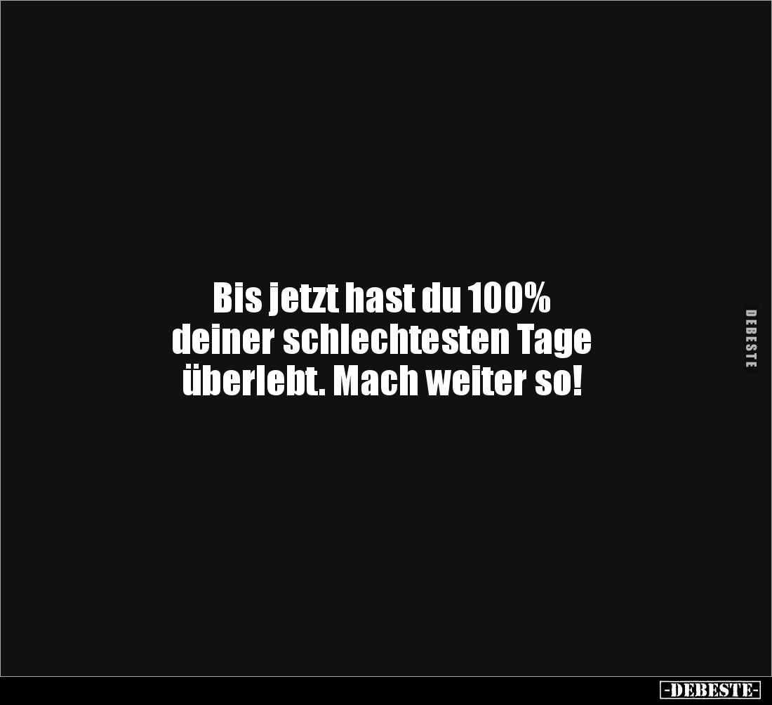 Bis jetzt hast du 100% 
deiner schlechtesten Tage 
überlebt. Mach weiter so!