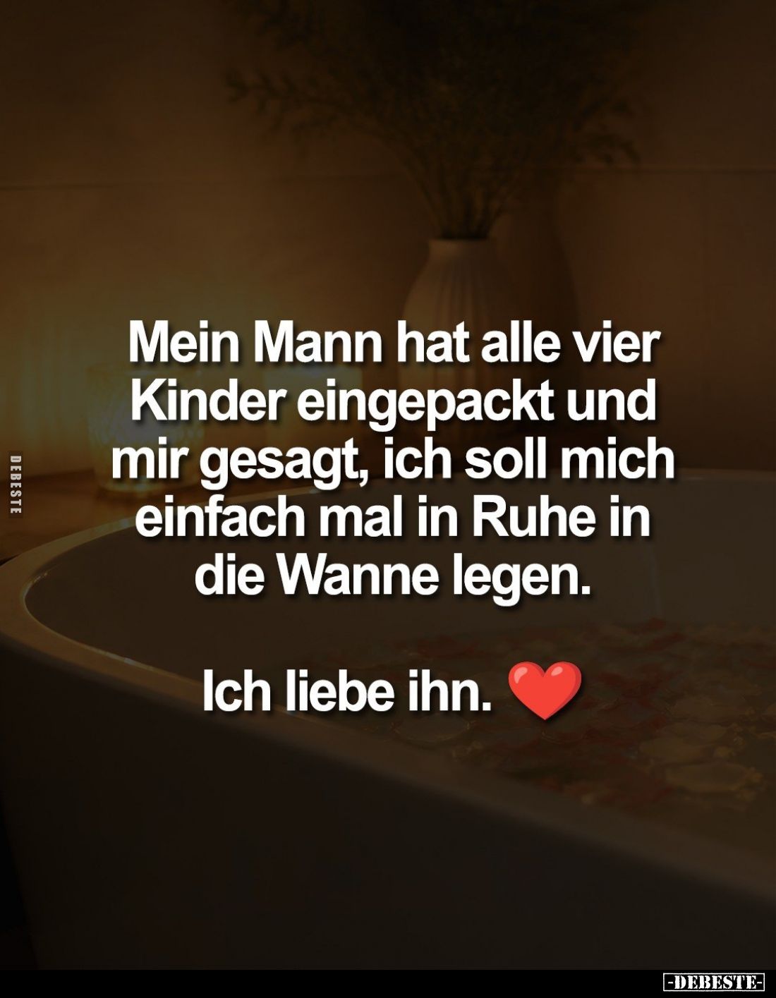 Mein Mann hat alle vier Kinder eingepackt und mir gesagt, ich soll mich einfach mal in Ruhe in die Wanne legen.
Ich liebe ih...