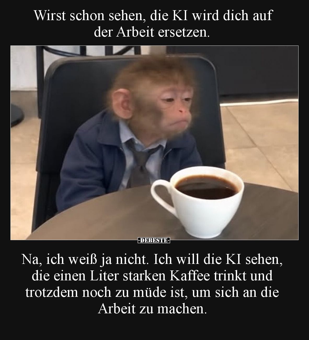 Wirst schon sehen, die KI wird dich auf der Arbeit ersetzen.

Na, ich weiß ja nicht. Ich will die KI sehen, die einen Liter...